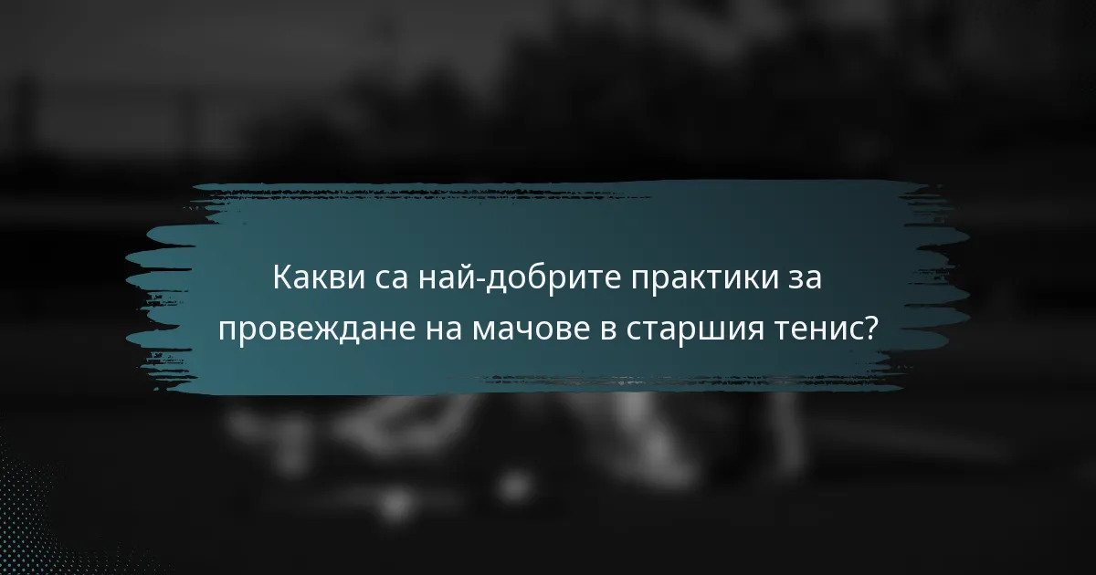 Какви са най-добрите практики за провеждане на мачове в старшия тенис?